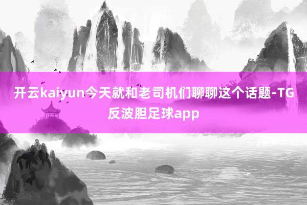 开云kaiyun今天就和老司机们聊聊这个话题-TG反波胆足球app
