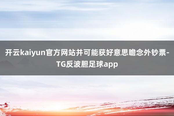 开云kaiyun官方网站并可能获好意思瞻念外钞票-TG反波胆足球app