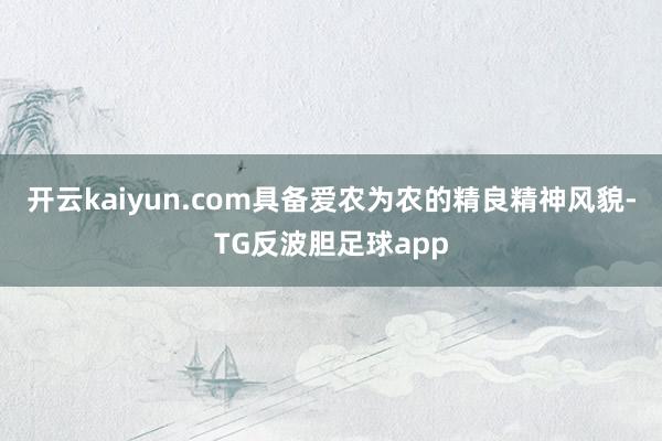 开云kaiyun.com具备爱农为农的精良精神风貌-TG反波胆足球app