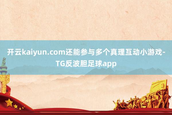 开云kaiyun.com还能参与多个真理互动小游戏-TG反波胆足球app