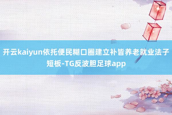 开云kaiyun依托便民糊口圈建立补皆养老就业法子短板-TG反波胆足球app