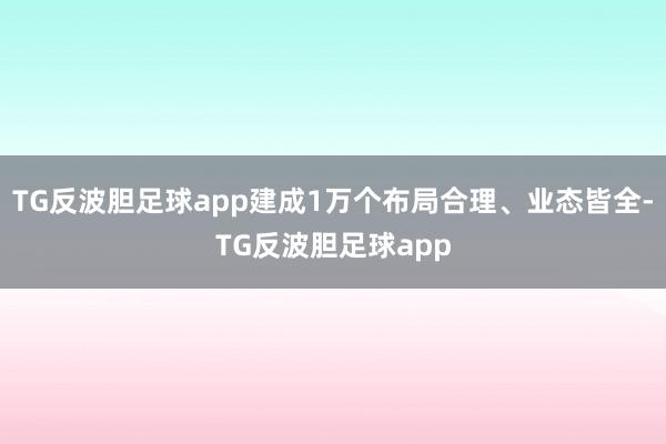 TG反波胆足球app建成1万个布局合理、业态皆全-TG反波胆足球app