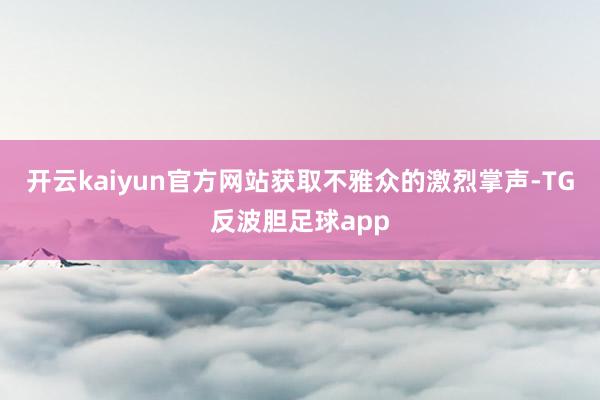 开云kaiyun官方网站获取不雅众的激烈掌声-TG反波胆足球app