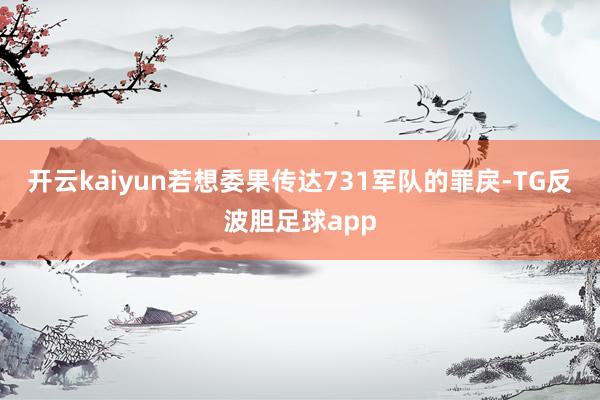 开云kaiyun若想委果传达731军队的罪戾-TG反波胆足球app