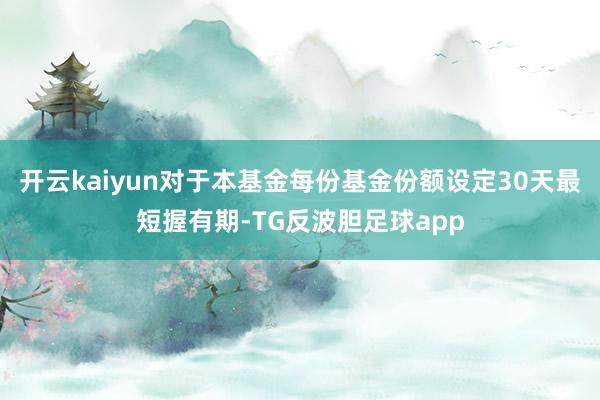 开云kaiyun对于本基金每份基金份额设定30天最短握有期-TG反波胆足球app