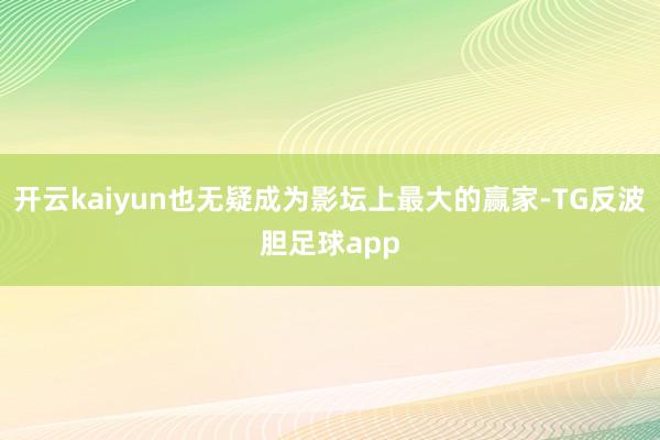 开云kaiyun也无疑成为影坛上最大的赢家-TG反波胆足球app
