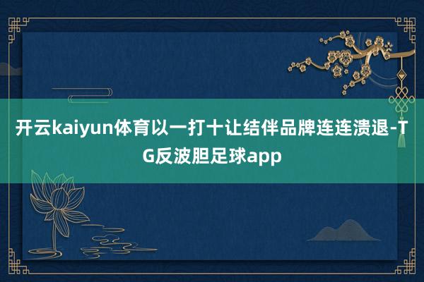 开云kaiyun体育以一打十让结伴品牌连连溃退-TG反波胆足球app
