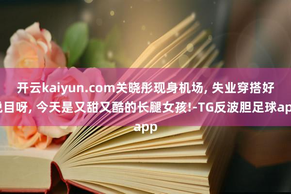开云kaiyun.com关晓彤现身机场, 失业穿搭好悦目呀, 今天是又甜又酷的长腿女孩!-TG反波胆足球app