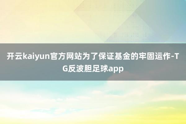 开云kaiyun官方网站为了保证基金的牢固运作-TG反波胆足球app