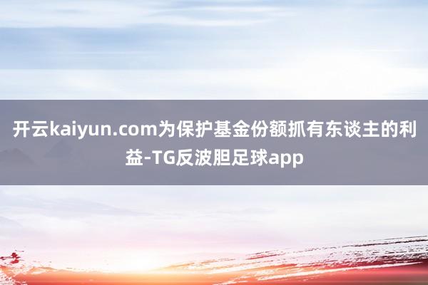 开云kaiyun.com为保护基金份额抓有东谈主的利益-TG反波胆足球app