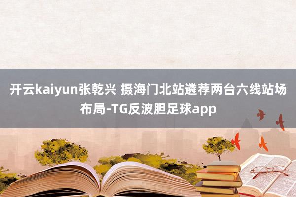 开云kaiyun张乾兴 摄　　海门北站遴荐两台六线站场布局-TG反波胆足球app