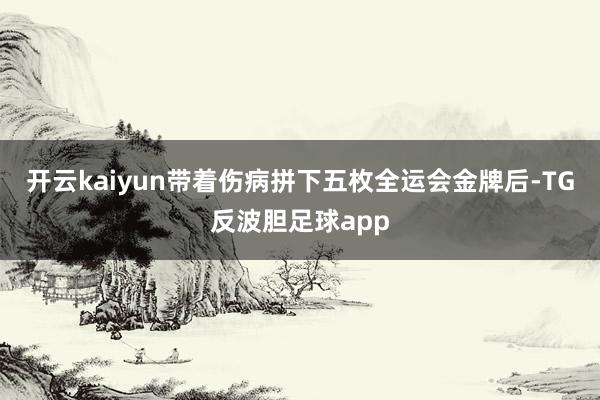 开云kaiyun带着伤病拼下五枚全运会金牌后-TG反波胆足球app