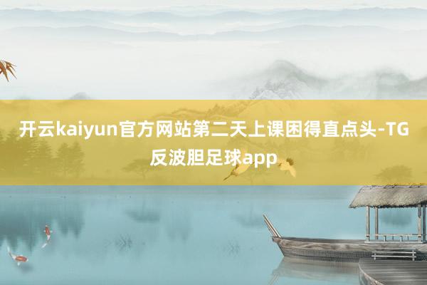 开云kaiyun官方网站第二天上课困得直点头-TG反波胆足球app