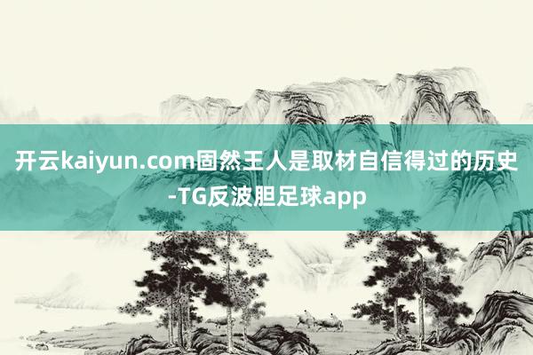 开云kaiyun.com固然王人是取材自信得过的历史-TG反波胆足球app