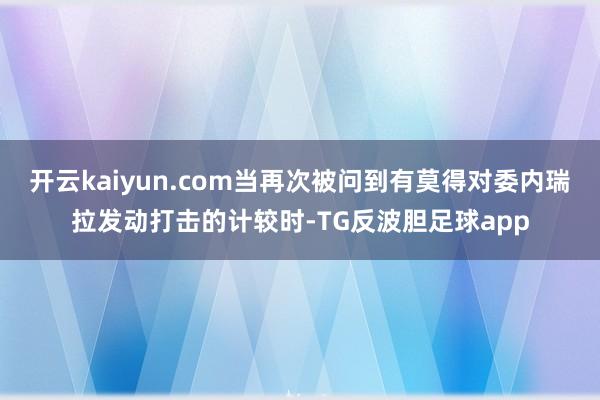 开云kaiyun.com当再次被问到有莫得对委内瑞拉发动打击的计较时-TG反波胆足球app