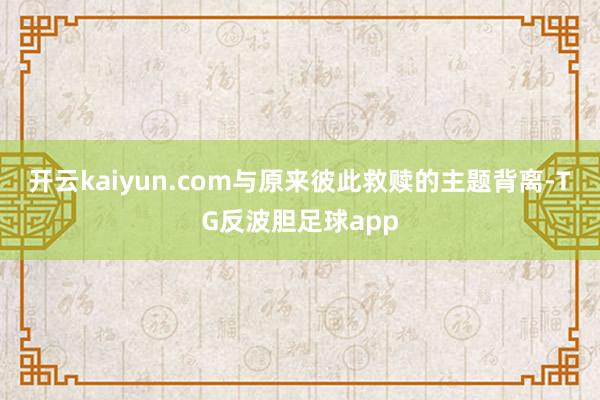 开云kaiyun.com与原来彼此救赎的主题背离-TG反波胆足球app