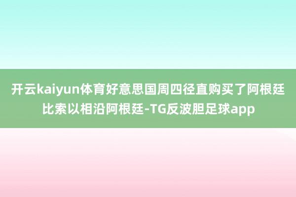 开云kaiyun体育好意思国周四径直购买了阿根廷比索以相沿阿根廷-TG反波胆足球app
