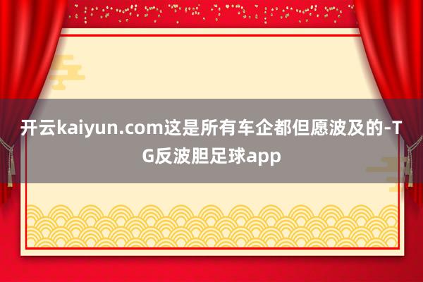 开云kaiyun.com这是所有车企都但愿波及的-TG反波胆足球app