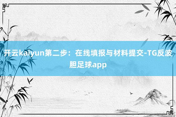 开云kaiyun第二步:在线填报与材料提交-TG反波胆足球app