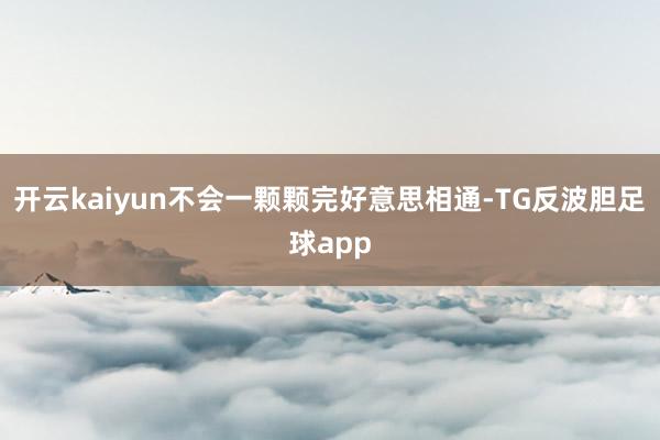 开云kaiyun不会一颗颗完好意思相通-TG反波胆足球app