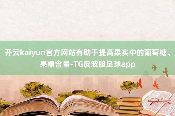 开云kaiyun官方网站有助于提高果实中的葡萄糖、果糖含量-TG反波胆足球app