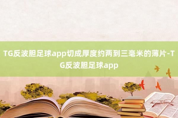 TG反波胆足球app切成厚度约两到三毫米的薄片-TG反波胆足球app