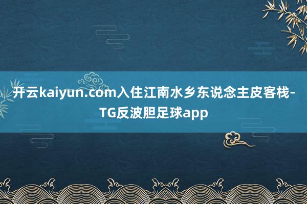 开云kaiyun.com入住江南水乡东说念主皮客栈-TG反波胆足球app