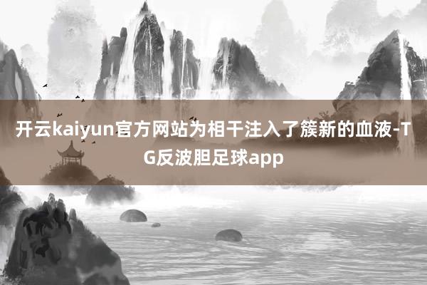 开云kaiyun官方网站为相干注入了簇新的血液-TG反波胆足球app