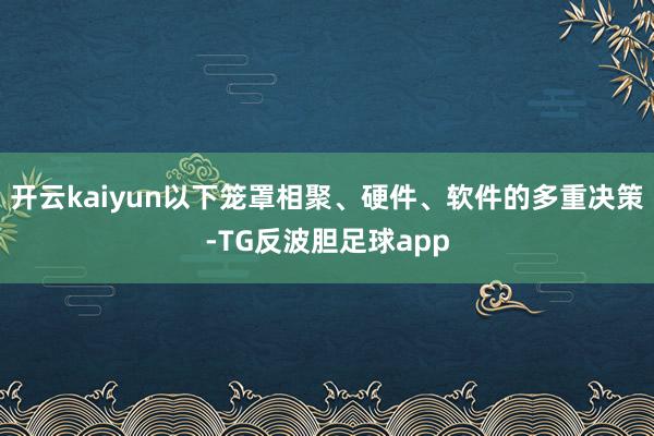 开云kaiyun以下笼罩相聚、硬件、软件的多重决策-TG反波胆足球app