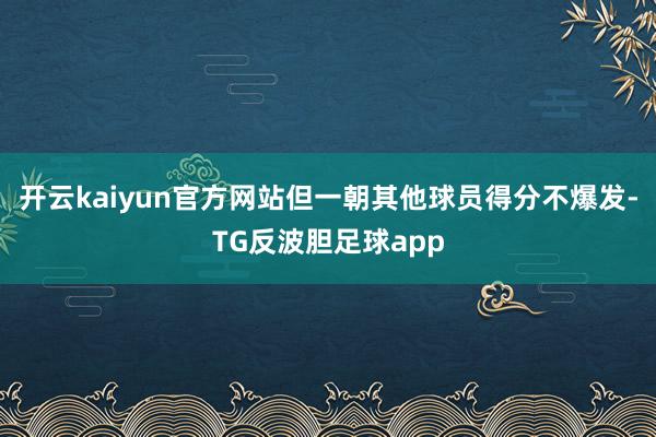 开云kaiyun官方网站但一朝其他球员得分不爆发-TG反波胆足球app
