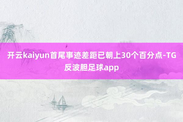 开云kaiyun首尾事迹差距已朝上30个百分点-TG反波胆足球app
