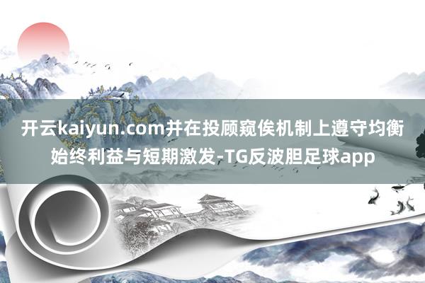 开云kaiyun.com并在投顾窥俟机制上遵守均衡始终利益与短期激发-TG反波胆足球app