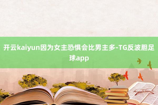 开云kaiyun因为女主恐惧会比男主多-TG反波胆足球app