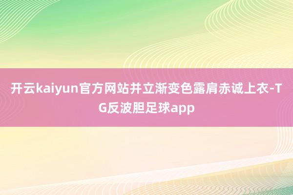 开云kaiyun官方网站并立渐变色露肩赤诚上衣-TG反波胆足球app