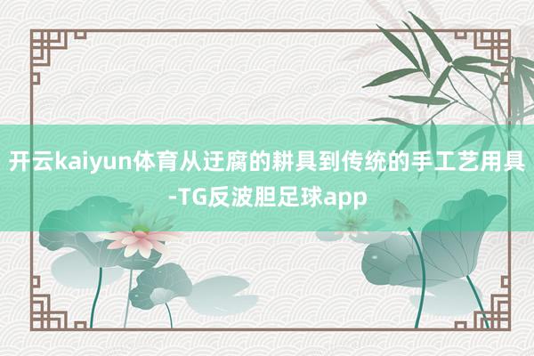 开云kaiyun体育从迂腐的耕具到传统的手工艺用具-TG反波胆足球app