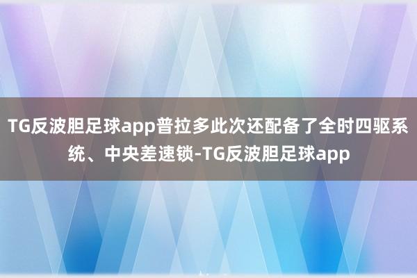 TG反波胆足球app普拉多此次还配备了全时四驱系统、中央差速锁-TG反波胆足球app