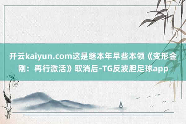 开云kaiyun.com这是继本年早些本领《变形金刚:再行激活》取消后-TG反波胆足球app
