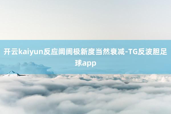 开云kaiyun反应阛阓极新度当然衰减-TG反波胆足球app
