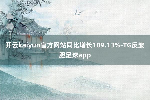 开云kaiyun官方网站同比增长109.13%-TG反波胆足球app