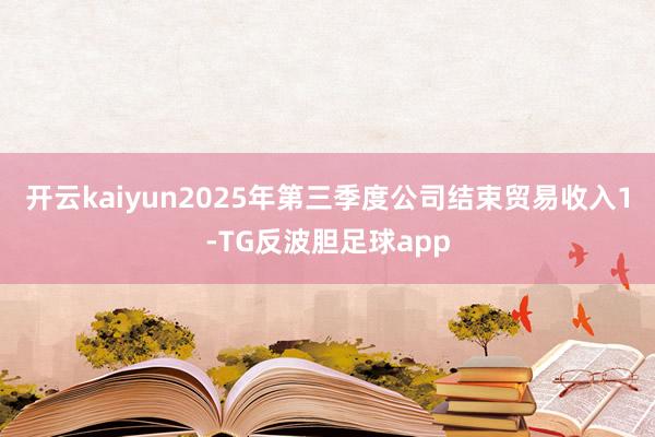 开云kaiyun2025年第三季度公司结束贸易收入1-TG反波胆足球app