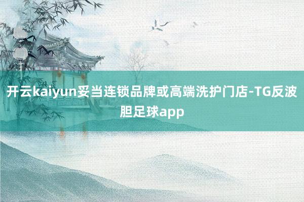 开云kaiyun妥当连锁品牌或高端洗护门店-TG反波胆足球app