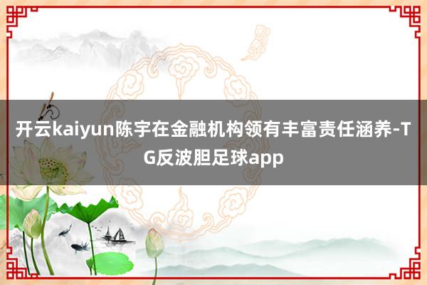 开云kaiyun陈宇在金融机构领有丰富责任涵养-TG反波胆足球app