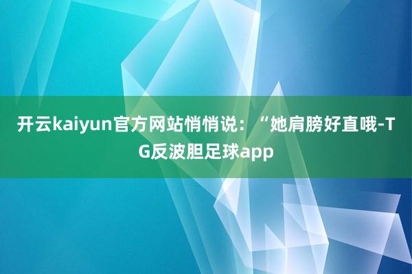 开云kaiyun官方网站悄悄说:“她肩膀好直哦-TG反波胆足球app