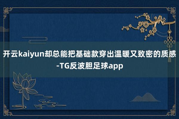 开云kaiyun却总能把基础款穿出温暖又致密的质感-TG反波胆足球app