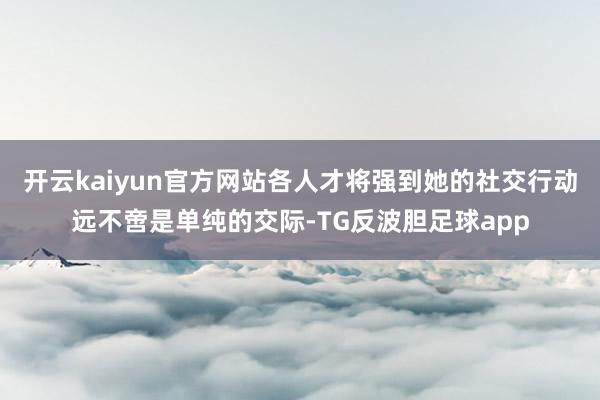 开云kaiyun官方网站各人才将强到她的社交行动远不啻是单纯的交际-TG反波胆足球app
