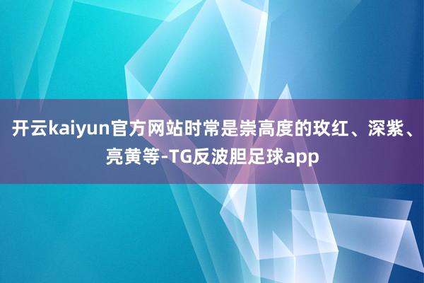 开云kaiyun官方网站时常是崇高度的玫红、深紫、亮黄等-TG反波胆足球app
