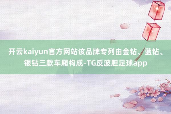 开云kaiyun官方网站该品牌专列由金钻、蓝钻、银钻三款车厢构成-TG反波胆足球app