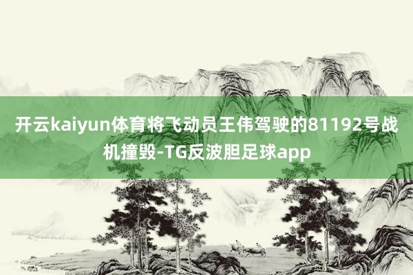 开云kaiyun体育将飞动员王伟驾驶的81192号战机撞毁-TG反波胆足球app
