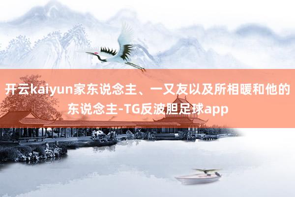 开云kaiyun家东说念主、一又友以及所相暖和他的东说念主-TG反波胆足球app
