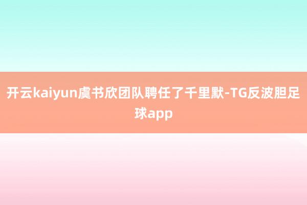 开云kaiyun虞书欣团队聘任了千里默-TG反波胆足球app